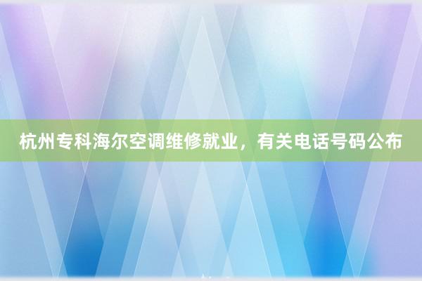 杭州专科海尔空调维修就业，有关电话号码公布