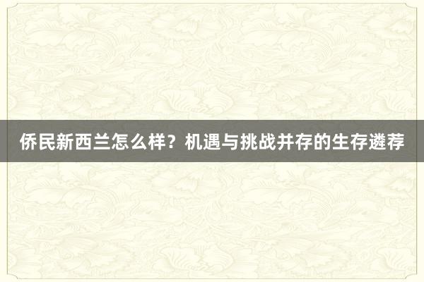 侨民新西兰怎么样？机遇与挑战并存的生存遴荐