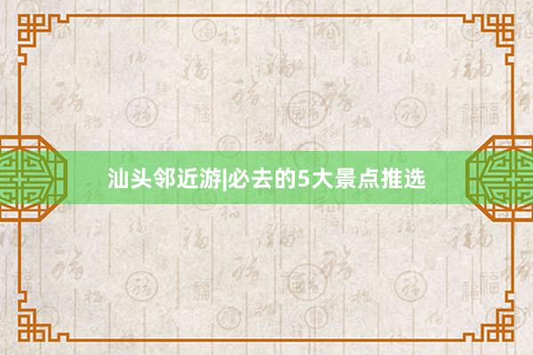 汕头邻近游|必去的5大景点推选