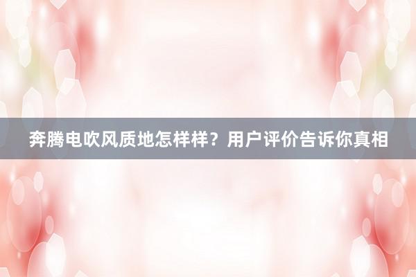 奔腾电吹风质地怎样样？用户评价告诉你真相