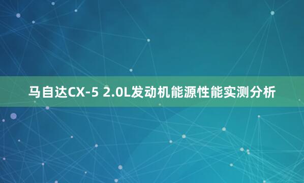 马自达CX-5 2.0L发动机能源性能实测分析