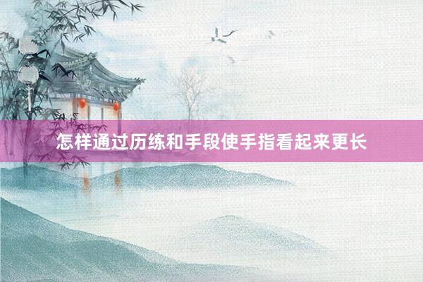 怎样通过历练和手段使手指看起来更长