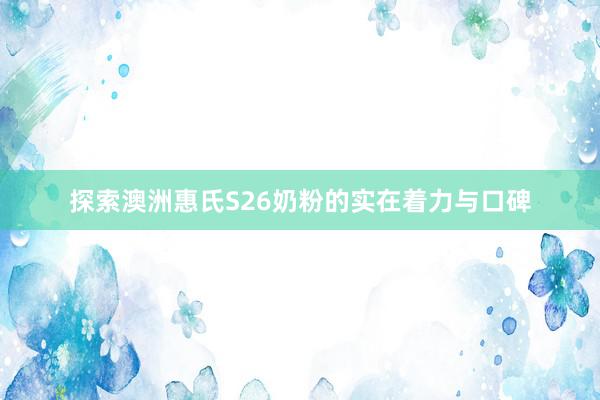 探索澳洲惠氏S26奶粉的实在着力与口碑