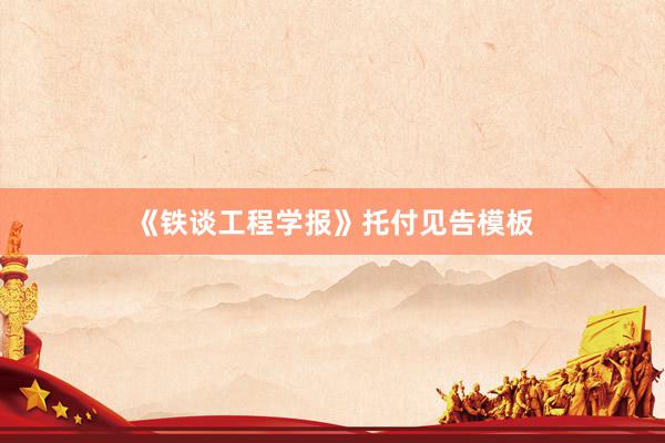 《铁谈工程学报》托付见告模板