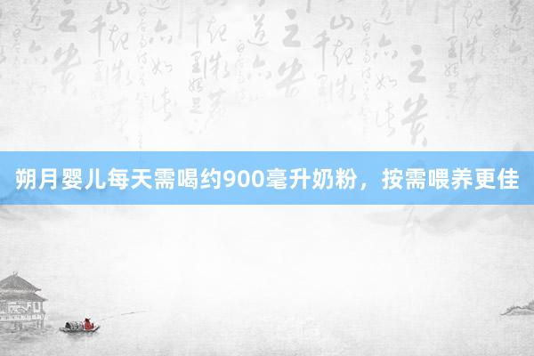 朔月婴儿每天需喝约900毫升奶粉，按需喂养更佳